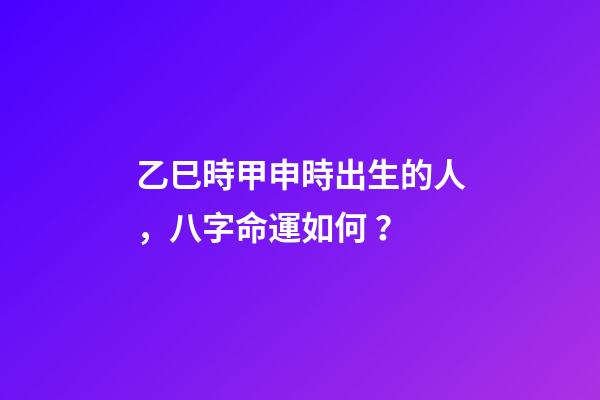 乙巳時甲申時出生的人，八字命運如何？